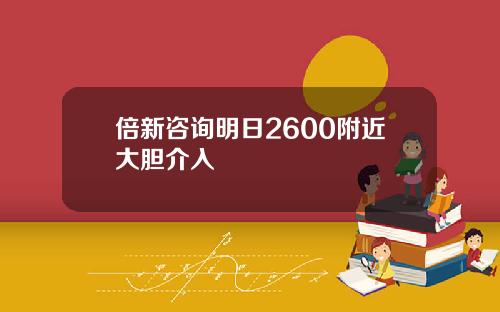 倍新咨询明日2600附近大胆介入