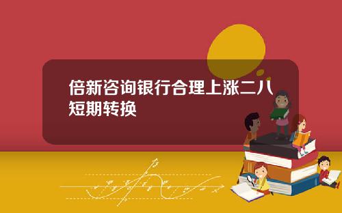 倍新咨询银行合理上涨二八短期转换