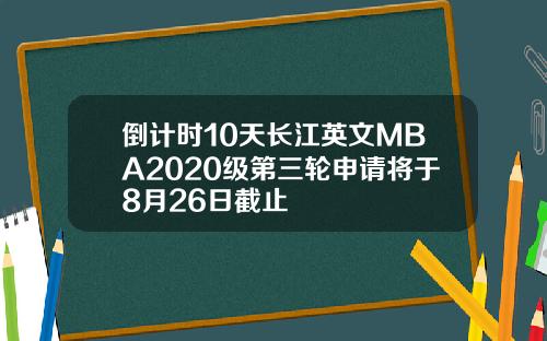 倒计时10天长江英文MBA2020级第三轮申请将于8月26日截止