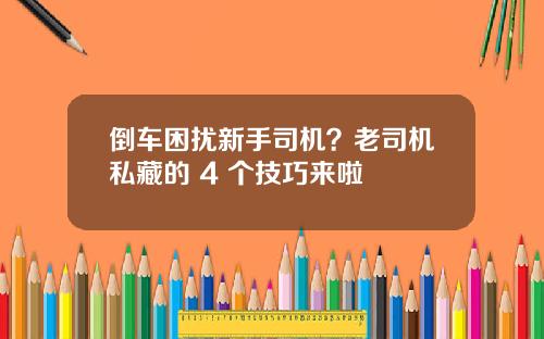 倒车困扰新手司机？老司机私藏的 4 个技巧来啦