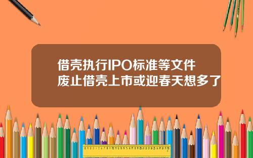 借壳执行IPO标准等文件废止借壳上市或迎春天想多了