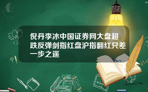 倪丹李冰中国证券网大盘超跌反弹剑指红盘沪指翻红只差一步之遥