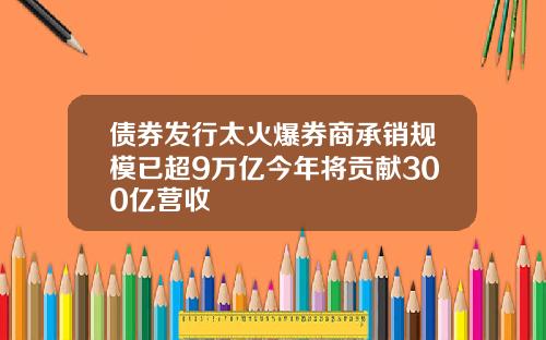 债券发行太火爆券商承销规模已超9万亿今年将贡献300亿营收