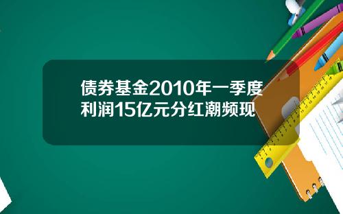 债券基金2010年一季度利润15亿元分红潮频现