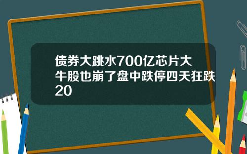债券大跳水700亿芯片大牛股也崩了盘中跌停四天狂跌20