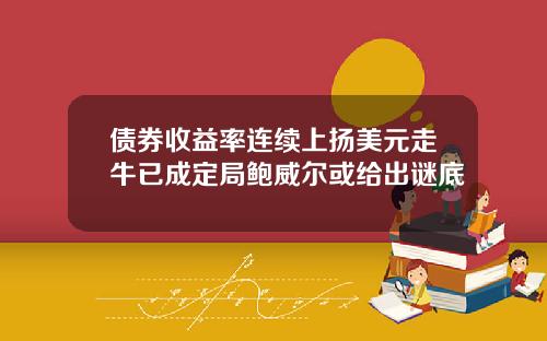 债券收益率连续上扬美元走牛已成定局鲍威尔或给出谜底