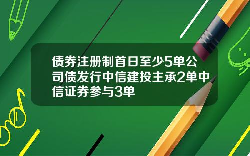 债券注册制首日至少5单公司债发行中信建投主承2单中信证券参与3单