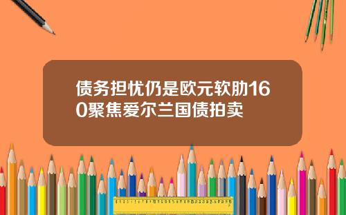 债务担忧仍是欧元软肋160聚焦爱尔兰国债拍卖