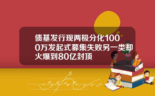 债基发行现两极分化1000万发起式募集失败另一类却火爆到80亿封顶