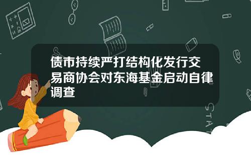 债市持续严打结构化发行交易商协会对东海基金启动自律调查