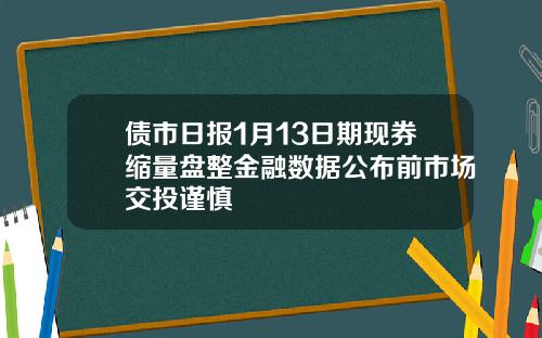 债市日报1月13日期现券缩量盘整金融数据公布前市场交投谨慎
