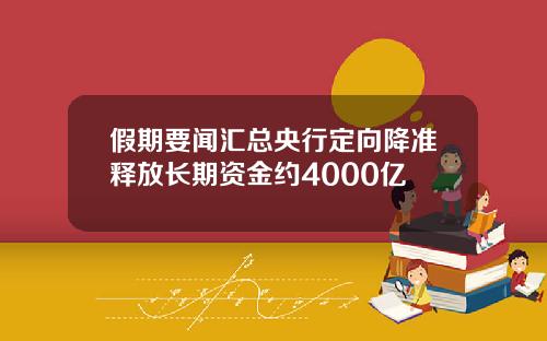假期要闻汇总央行定向降准释放长期资金约4000亿