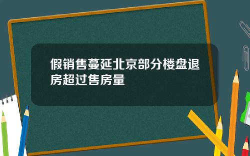 假销售蔓延北京部分楼盘退房超过售房量
