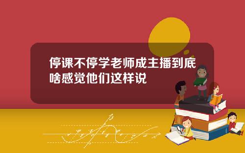 停课不停学老师成主播到底啥感觉他们这样说