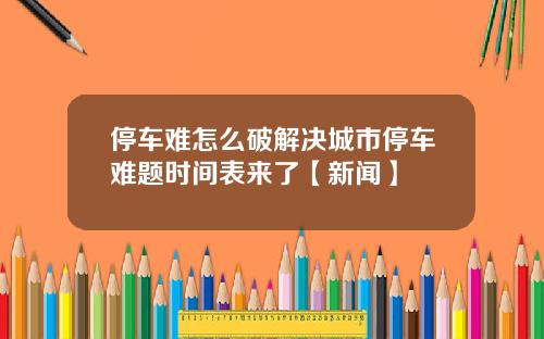 停车难怎么破解决城市停车难题时间表来了【新闻】