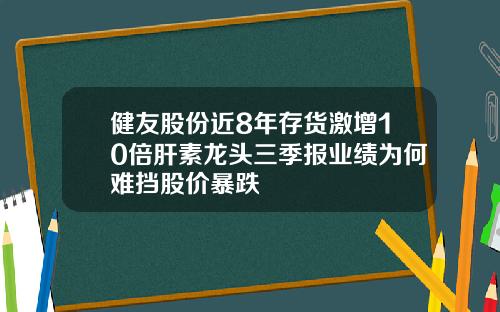 健友股份近8年存货激增10倍肝素龙头三季报业绩为何难挡股价暴跌