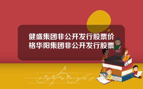 健盛集团非公开发行股票价格华阳集团非公开发行股票