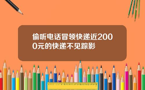 偷听电话冒领快递近2000元的快递不见踪影
