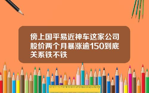 傍上国平易近神车这家公司股价两个月暴涨逾150到底关系铁不铁
