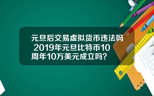 元旦后交易虚拟货币违法吗 2019年元旦比特币10周年10万美元成立吗？
