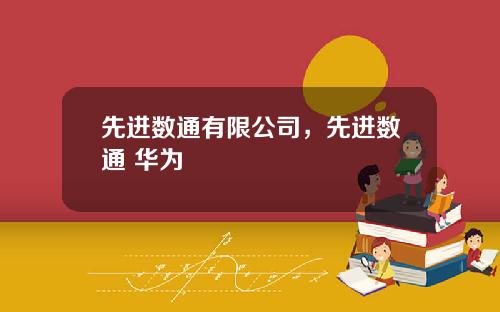 先进数通有限公司，先进数通 华为