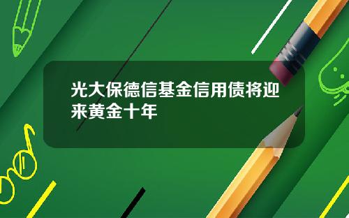光大保德信基金信用债将迎来黄金十年