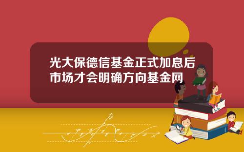 光大保德信基金正式加息后市场才会明确方向基金网