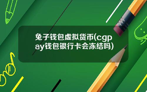 兔子钱包虚拟货币(cgpay钱包银行卡会冻结吗)