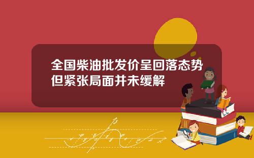 全国柴油批发价呈回落态势但紧张局面并未缓解
