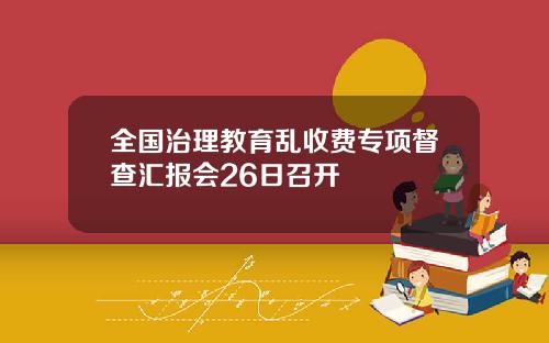 全国治理教育乱收费专项督查汇报会26日召开