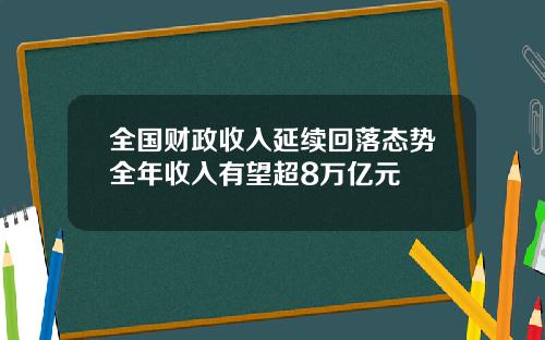 全国财政收入延续回落态势全年收入有望超8万亿元