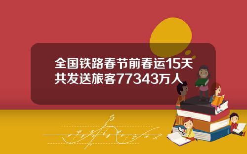 全国铁路春节前春运15天共发送旅客77343万人