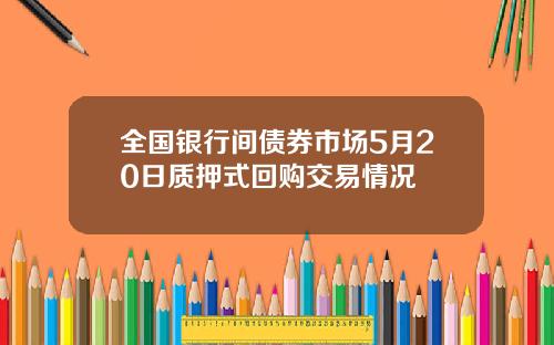 全国银行间债券市场5月20日质押式回购交易情况