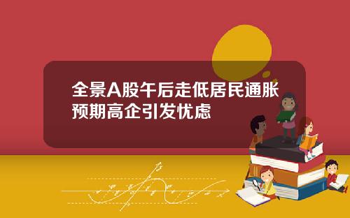 全景A股午后走低居民通胀预期高企引发忧虑