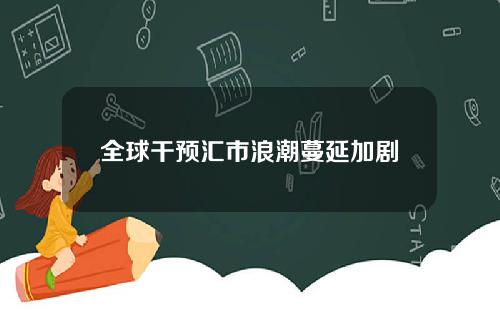全球干预汇市浪潮蔓延加剧