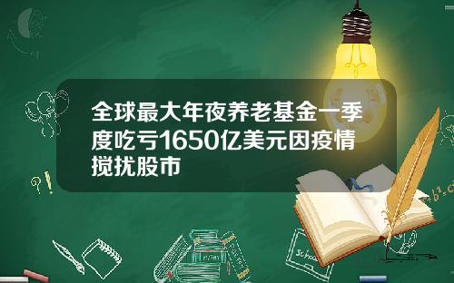 全球最大年夜养老基金一季度吃亏1650亿美元因疫情搅扰股市