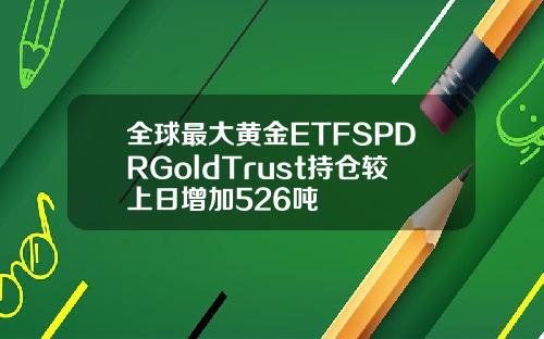 全球最大黄金ETFSPDRGoldTrust持仓较上日增加526吨