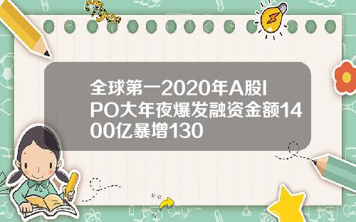 全球第一2020年A股IPO大年夜爆发融资金额1400亿暴增130