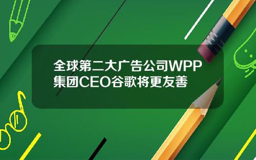 全球第二大广告公司WPP集团CEO谷歌将更友善