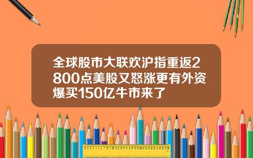 全球股市大联欢沪指重返2800点美股又怒涨更有外资爆买150亿牛市来了