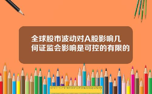 全球股市波动对A股影响几何证监会影响是可控的有限的