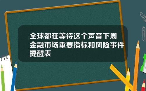全球都在等待这个声音下周金融市场重要指标和风险事件提醒表
