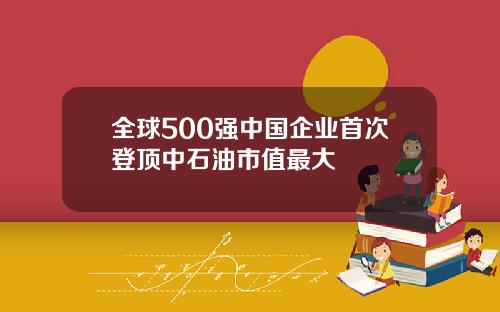 全球500强中国企业首次登顶中石油市值最大