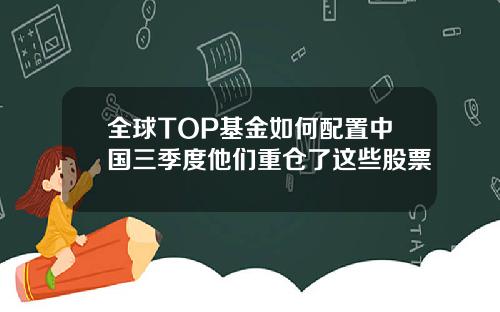 全球TOP基金如何配置中国三季度他们重仓了这些股票
