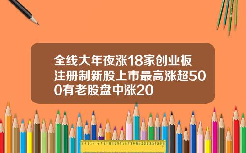 全线大年夜涨18家创业板注册制新股上市最高涨超500有老股盘中涨20