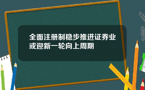 全面注册制稳步推进证券业或迎新一轮向上周期
