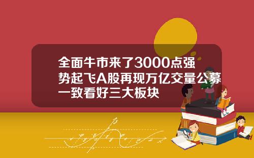 全面牛市来了3000点强势起飞A股再现万亿交量公募一致看好三大板块