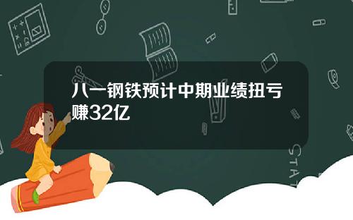 八一钢铁预计中期业绩扭亏赚32亿