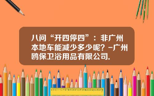 八问“开四停四”：非广州本地车能减少多少呢？-广州鸥保卫浴用品有限公司.