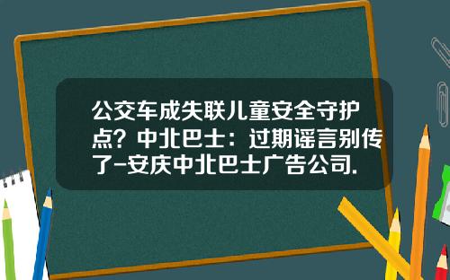 公交车成失联儿童安全守护点？中北巴士：过期谣言别传了-安庆中北巴士广告公司.